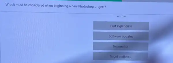 Which must be considered when beginning a new Photoshop project?
0000
Past experience
Software updates
Teammates
Target audience