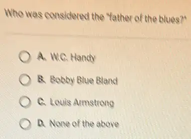 Who was considered the "father of the blues?"
A. W.C. Handy
8. Bobby Blue Bland
C. Louis Armstrong
D. None of the above