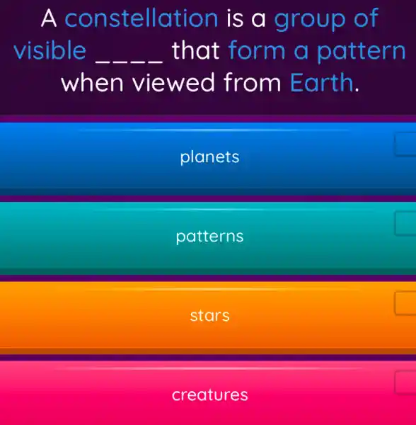 A constellation is a group of
visible __ __ __ __ that form a pattern
when viewed from Earth.
planets
patterns
stars
creatures