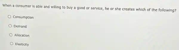 When a consumer is able and willing to buy a good or service, he or she creates which of the following?
Consumption
Demand
Allocation
Elasticity