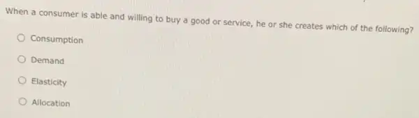 When a consumer is able and willing to buy a good or service, he or she creates which of the following?
Consumption
Demand
Elasticity
Allocation