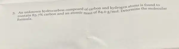 contain 85.7%  carbon and an atomic mass of 84.0g/mol Determine the molecular
3. An unknown hydrocarbon composed of carbon and hydrogen atoms is found to
formula.