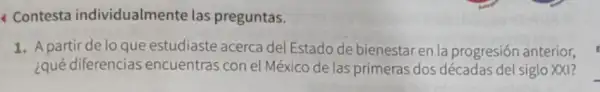 Contesta individualmente las preguntas.
1. A partir de lo que estudiaste acerca del Estado de bienestar en la progresión anterior,
¿qué diferencias encuentras con el México de las primeras dos décadas del siglo XXI?