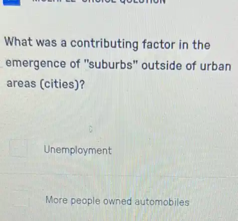 What was a contributing factor in the
emergence of "suburbs" outside of urban
areas (cities)?
Unemployment
More people owned automobiles