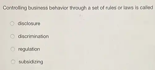 Controlling business behavior through a set of rules or laws is called
disclosure
discrimination
regulation
subsidizing