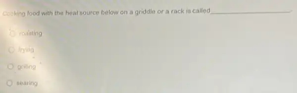 Cooking food with the heat source below on a griddle or a rack is called
__
roasting
frying
grilling
searing