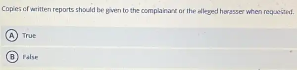 Copies of written reports should be given to the complainant or the alleged harasser when requested.
A True
B False