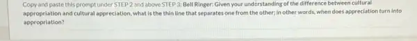 Copy and paste this prompt under STEP 2 and above STEP 3:Bell Ringer: Given your understanding of the difference between cultural
appropriation and cultural appreciation, what is the thin line that separates one from the other; in other words, when does appreciation turn into
appropriation?