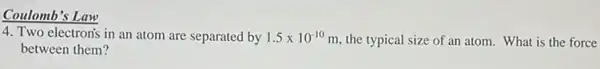 Coulomb's Law
4. Two electron's in an atom are separated by 1.5times 10^-10 m, the typical size of an atom. What is the force
between them?