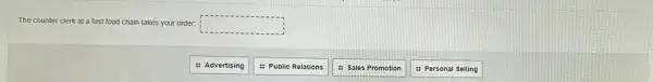 The counter clerk at a fast food chain takes your order: square 
: Advertising
: Public Relations
: Sales Promotion
: Personal Selling