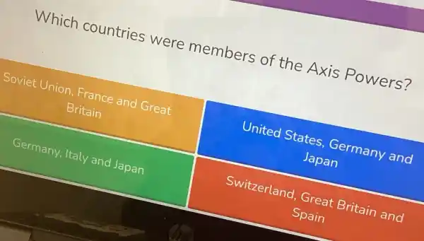 Which countries were members of the Axis Powers?
Soviet Union, France and Great
Britain
United States Germany and
Japan
Germany, Italy and Japan
Switzerland Great Britain and
Spain