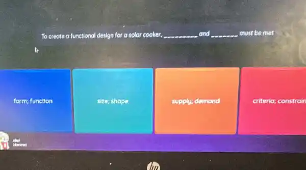 To create a functional design for a solor cooker. __ and __ must be met
form; function
size;shope
supply; demond
criteria; constrain