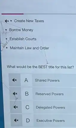 Create New Taxes
Borrow Money
Establish Courts
Maintain Law and Order
What would be the BEST title for this list?
A Shared Powers
B Reserved Powers
C Delegated Powers
D Executive Powers