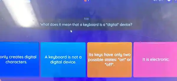 only creates digital
characters.
What does it mean that a keyboard is a "digital" device?
A keyboard is not
digital device.
Its keys have only two
possible states: "on" or
"off".
It is electronic.