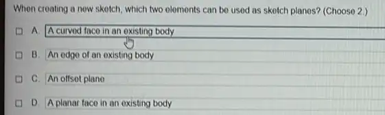 When creating a new skotch, which two olements can be used as skotch planes? (Choose 2 )
A. A curved face in an existing body
B. An odgo of an existing body
C. An offsot plane
D. A planar face in an existing body