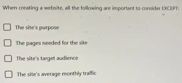 When creating a website, all the following are important to consider EXCEPT:
The site's purpose
D The pages needed for the site
The site's target audience
The site's average monthly traffic