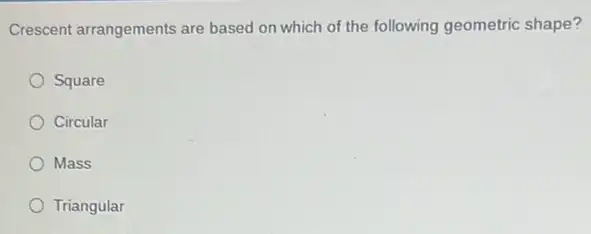 Crescent arrangements are based on which of the following geometric shape?
Square
Circular
Mass
Triangular