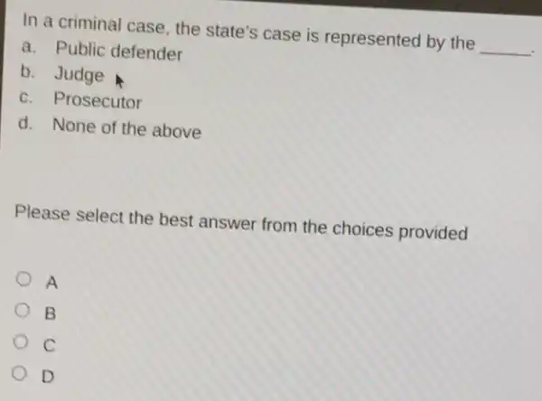 In a criminal case the state's case is represented by the __
a. Public defender
b. Judge
c. Prosecutor
d. None of the above
Please select the best answer from the choices provided
A
B
C
D