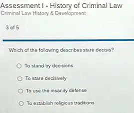 Criminal Law History &Development
3 of 5
Which of the following describes stare decisis?
To stand by decisions
To stare decisively
To use the insanity defense
To establish religious traditions