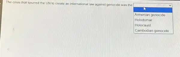 The crisis that spurred the UN to create an international law against genocide was the
square 
.
Armenian genocide
Holodomar
Holocaust