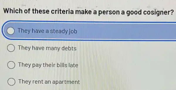 Which of these criteria make a person a good cosigner?
They have a steady job
They have many debts
They pay their bills late
They rent an apartment