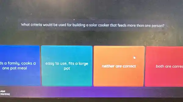 What criteria would be used for building a solar cooker that feeds more than one person?
is a family, cooks a
one pot meal
easy to use, fits a large
nelther are correct
both are correc