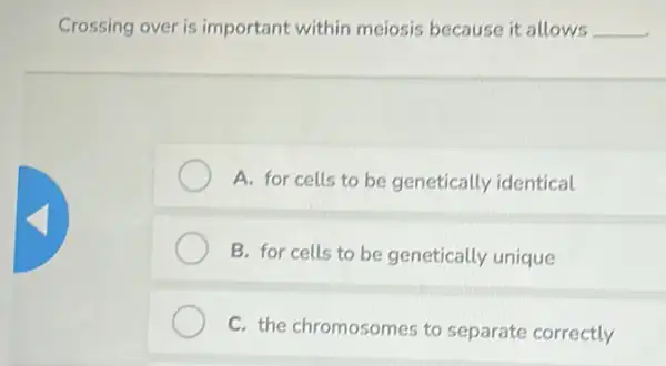 Crossing over is important within meiosis because it allows __
A. for cells to be genetically identical
B. for cells to be genetically unique
C. the chromosomes to separate correctly