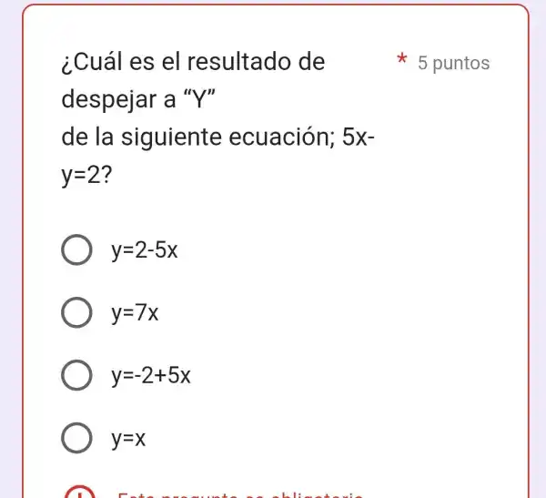 ¿Cuál es el resultado de
despejar a "Y"
de la siguiente ecuación; 5x-
y=2 ?
y=2-5x
y=7x
y=-2+5x
y=x
5 puntos