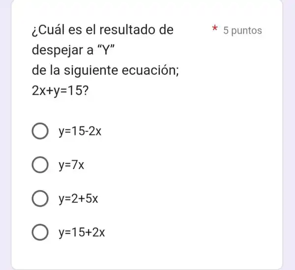 ¿Cuál es el resultado de
despejar a "Y"
de la siguiente ecuación;
2x+y=15
y=15-2x
y=7x
y=2+5x
y=15+2x
5 puntos