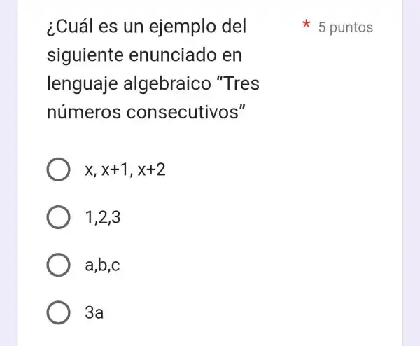 ¿Cuál es un ejemplo del
siguiente enunciado , en
lenguaje algebraico "Tres
números consecutivos"
x,x+1,x+2
1,2,3
a,b,c
3a
5 puntos