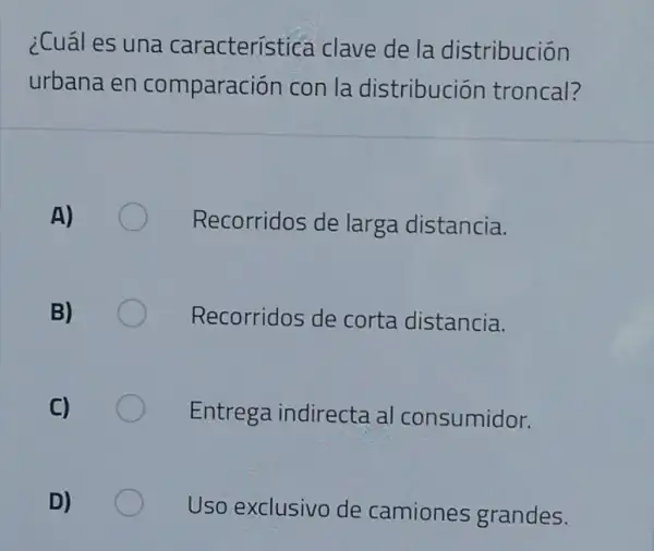 ¿Cuál es una característica clave de la distribución
urbana en comparación con la distribuciór troncal?
Recorridos de larga distancia.
Recorridos de corta distancia.
Entrega indirecta al consumidor.
Uso exclusivo de camiones grandes.