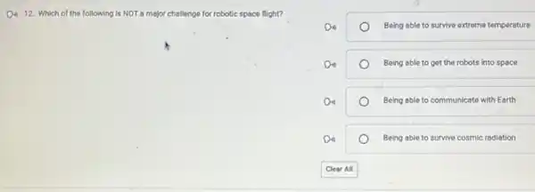 D. 12. Which of the following is NOT a major challenge for robotic space flight?
Being able to survive extreme temperature
Being able to get the robots into space
Being able to communicate with Earth
Being able to survive cosmic radiation