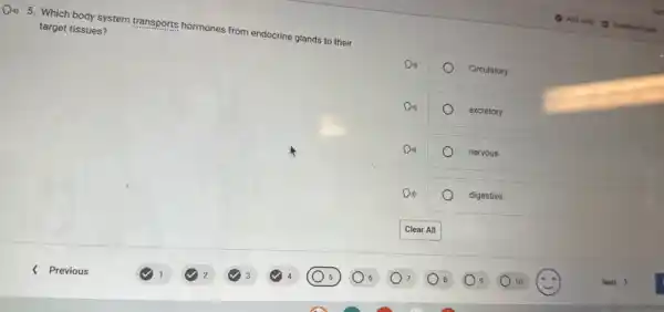 (D) 5. Which body system transports hormones from endocrine glands to their
target tissues?
Din)	Circulatory
Din)	excretory
Din)	nervous
Din)	digestive
Clear All