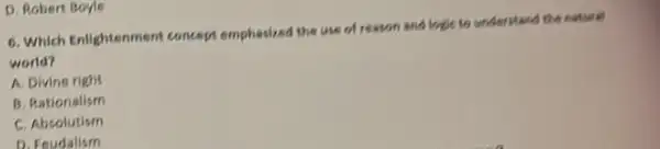 D. Robert Boyle
6. Which Enlightenment concept emphasized the use of resson and look to understand the netwer?
world?
A. Divine right
B. Rationalism
C. Absolutism
D. Foudalism