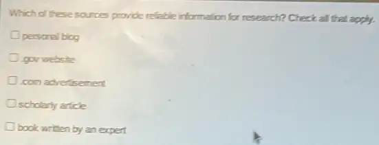 Which d these sources provide refable irformation for research? Check all that apply.
personal biog
gov website
com advetisement
scholarly aricle
book writen by an expert