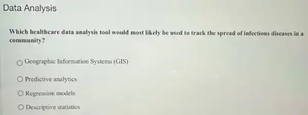 Data Analysis
Which healthcare data analysis tool would most likely be used to track the spread of infectious diseases in a
community?
Geographic Information Systems (GIS)
Predictive analytics
Regression models
Descriptive statistics