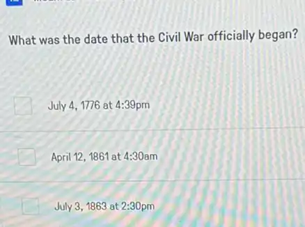 What was the date that the Civil War officially began?
July 4, 1776 at 4:39pm
April 12, 1861 at 4:30am
July 3,1863 at 2:30pm