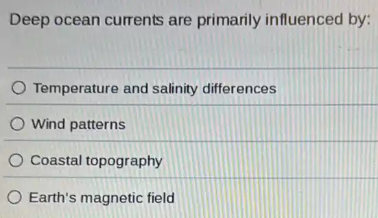 Deep ocean currents are primarily influenced by:
Temperature and salinity differences
Wind patterns
Coastal topography
Earth's magnetic field