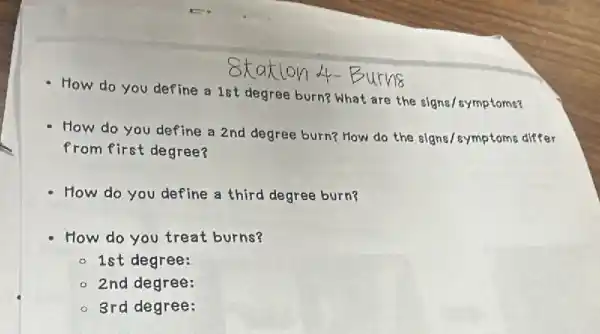 How do you define a 1st degree burn?What are the signs/symptoms?
4-Burns
How do you define a 2nd degree burn?How do the signs/symptoms differ
from first degree?
How do you define a third degree burn?
How do you treat burns?
- 1st degree:
- 2nd degree:
- 3rd degree: