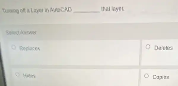 Deletes
Tuming off a Layer in AutoCAD __ that layer.
Select Answer
Replaces o
Hides
Copies