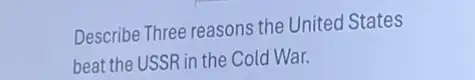 Describe Three reasons the United States
beat the USSR in the Cold War.