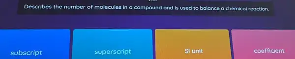 Describes the number of molecules in a compound and is used to balance a chemical reaction.
subscript
superscript
SI unit
coefficient