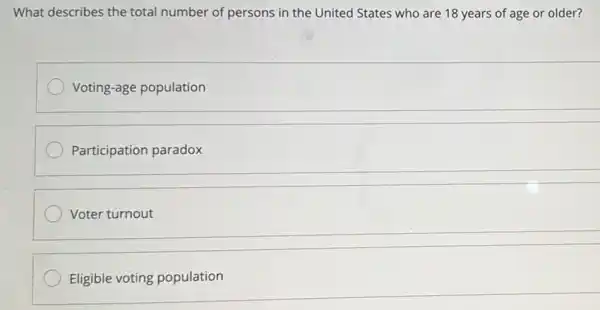 What describes the total number of persons in the United States who are 18 years of age or older?
Voting-age population
Participation paradox
Voter turnout
Eligible voting population