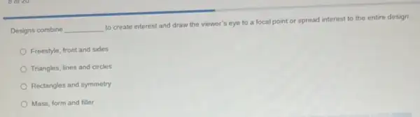 Designs combine __
to create interest and draw the viewer's eye to a focal point or spread interest to the entire design.
Freestyle, front and sides
Triangles, lines and circles
Rectangles and symmetry
Mass, form and filler
