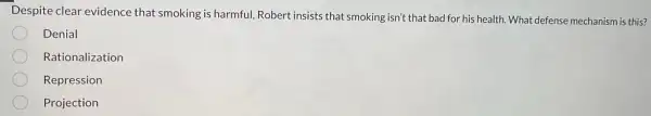 Despite clear evidence that smoking is harmful Robert insists that smoking isn't that bad for his health. What defense mechanism is this?
Denial
Rationalization
Repression
Projection