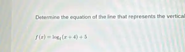 Determine the equation of the line that represents the vertical
f(x)=log_(4)(x+4)+5