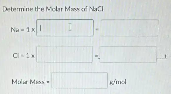 Determine the Molar Mass of NaCl.
Na=1times square =square 
Cl=1times square =square +
Molar Mass=square g/mol