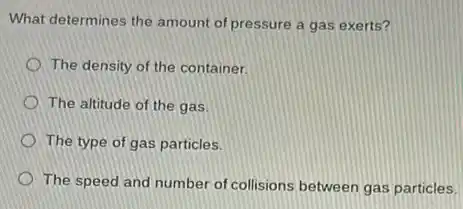 What determines the amount of pressure a gas exerts?
The density of the container.
The altitude of the gas.
The type of gas particles.
The speed and number of collisions between gas particles.