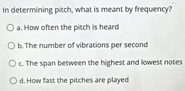 In determining pitch, what is meant by frequency?
a. How often the pitch is heard
b. The number of vibrations per second
c. The span between the highest and lowest notes
d. How fast the pitches are played