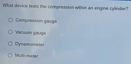 What device tests the compression within an engine cylinder?
Compression gauge
Vacuum gauge
Dynamometer
Multi-meter